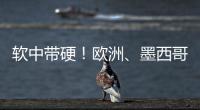 软中带硬�！欧洲	、墨西哥回应特朗普关税威胁