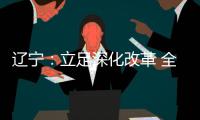 辽宁
：立足深化改革 全面振兴 力争实现新突破