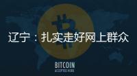 辽宁：扎实走好网上群众路线 坚持群众在哪里服务到哪里