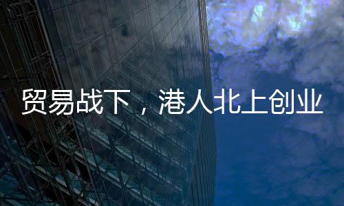 北上全球贸易摩擦加剧