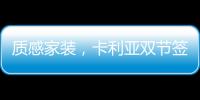 质感家装
，卡利亚双节签单不断强势出圈