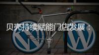 贝壳持续赋能门店发展	：践行平台责任 推动居住服务正循环
