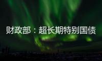 财政部：超长期特别国债将在5月17日发行