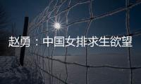 赵勇：中国女排求生欲望非常强，年轻球员需要调整心态