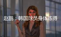 赵鹏：韩国球员身体练得跟坦克一样，再看咱们的像小鸡崽子