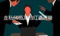 走私60瓶高档红酒进境
，一粤澳两地牌车被查
