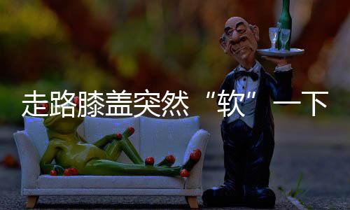出现“软”一下的感觉