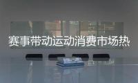赛事带动运动消费市场热，全国运动装备市场规模将超6000亿元