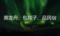 赛龙舟	
、包粽子
�、品民俗……临近端午各地节日氛围愈发浓厚