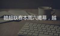 赣超联赛本周六揭幕，越来越多赛事IP点燃大众热情