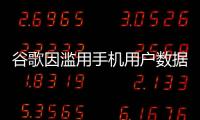 谷歌因滥用手机用户数据被判赔偿超3亿美元