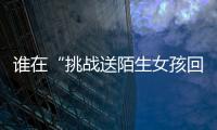 谁在“挑战送陌生女孩回家”？