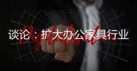 谈论�：扩大办公家具行业的规模和控制规模是两回事
