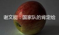 谢文能
：国家队的肯定给了我信心