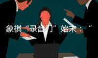 象棋“录音门”始末	：“很多棋看着很精彩	，全是摆好的剧本”