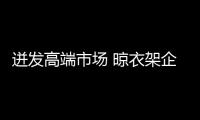 迸发高端市场 晾衣架企业需优化好服务