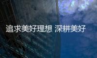 追求美好理想 深耕美好人居