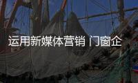 运用新媒体营销 门窗企业需注意哪些内容建设?