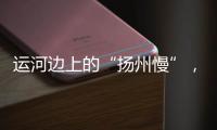 运河边上的“扬州慢”�，李白邀你感受的松弛感