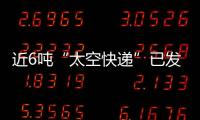 近6吨“太空快递”已发货，这次有哪些变化？