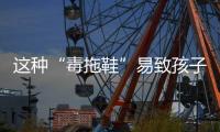 这种“毒拖鞋”易致孩子性早熟
，家里有的赶紧扔
