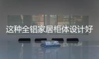 这种全铝家居柜体设计好处太多�，家家都在装!