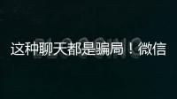 这种聊天都是骗局！微信打击虚假投资理财诈骗