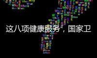 这八项健康服务�，国家卫健委承诺2025年一定办好