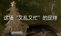 这场“又乱又忙”的足球赛，为何让我们有期待？