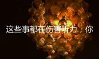 这些事都在伤害听力�，你中了几个？
