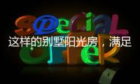 这样的别墅阳光房	，满足你对美好生活想象