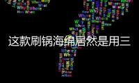 这款刷锅海绵居然是用三聚氰胺做的？最糟的是它能换种方式进脑里...