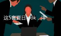 这5套夏日look，洋气巨好看
！我每次穿都被夸瘦了
！