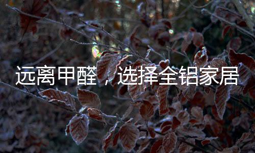 远离甲醛具有防腐等特性