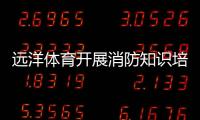 远洋体育开展消防知识培训，筑牢消防安全屏障