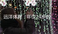 远洋体育
	：年仅14岁的全红婵不仅能守护家人，亦能为国争光