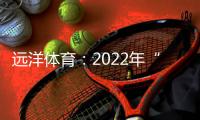 远洋体育	：2022年“远洋杯”春季启航羽毛球比赛圆满落幕