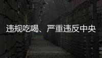 违规吃喝、严重违反中央八项规定精神
！魏栓师等人被中央层面通报
