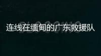 连线在缅甸的广东救援队
：经历多次余震信号差，还要做好防暑