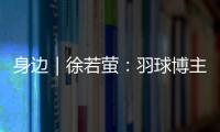 身边｜徐若萤：羽球博主的自我修炼