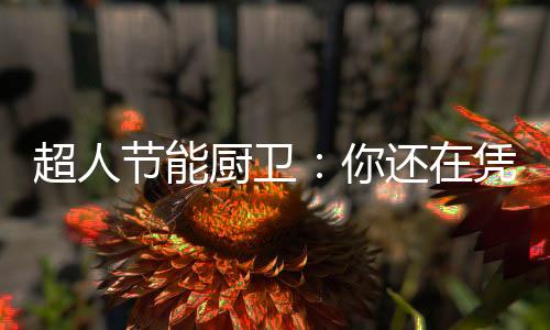 炒鸡蛋能炒糊的超人厨卫当下