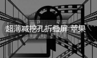超薄减挖孔折叠屏 苹果三大变革重振手机销量