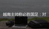 越南主帅称必胜国足�：对手只有30分钟体能