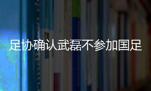 批准武磊不参加本次国足集训