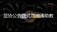 足协公告正式罚湘涛助教：禁赛3场 罚款20000元