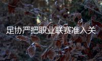 足协严把职业联赛准入关无欠薪欠债俱乐部名单将公布