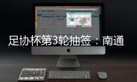 足协杯第3轮抽签：南通vs亚泰  梅县vs绿城