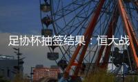 足协杯抽签结果	：恒大战建业 国安对碰青岛