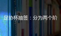 足协杯抽签：分为两个阶段 7月31日开幕