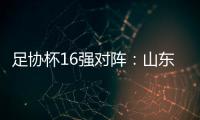 足协杯16强对阵：山东泰山vs青岛青春岛